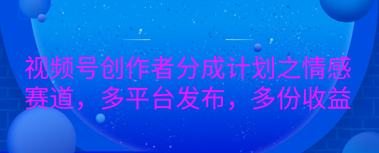 视频号创作者分成计划之情感赛道，多平台发布，多份收益_金轩项目库