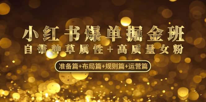 小红书爆单掘金班：自带种草属性+高质量女粉 准备篇+布局篇+规则篇+运营篇_金轩项目库