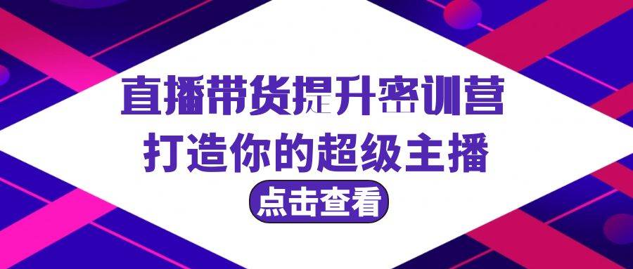 直播带货提升特训营，打造你的超级主播（3节直播课+配套资料）_金轩项目库