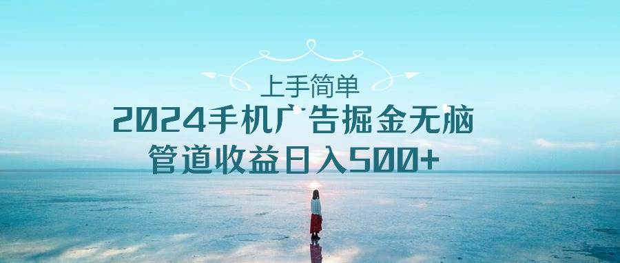 上手简单，2024手机广告掘金无脑，管道收益日入500+_金轩项目库