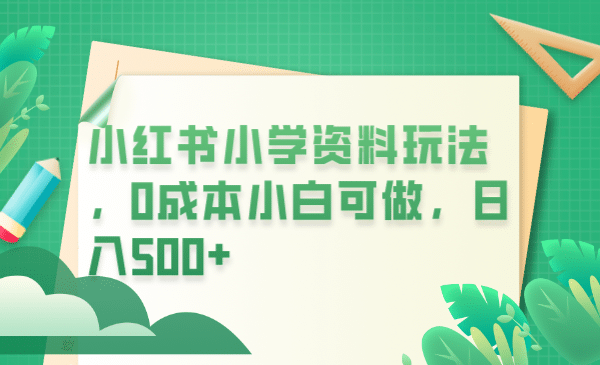 小红书小学资料玩法，0成本小白可做日入500+（教程+资料）_金轩项目库