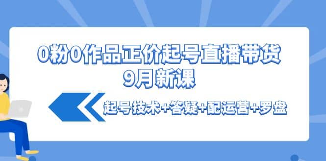 0粉0作品正价起号直播带货9月新课：起号技术+答疑+配运营+罗盘_金轩项目库