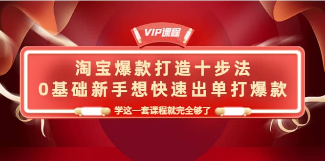 淘宝爆款打造十步法，0基础新手想快速出单打爆款，学这一套课程就完全够了_金轩项目库