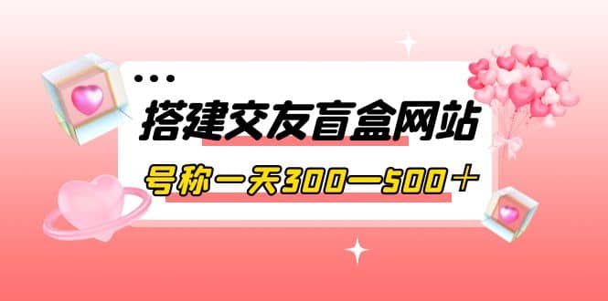 搭建交友盲盒网站，号称一天300—500＋【源码+教程】_金轩项目库