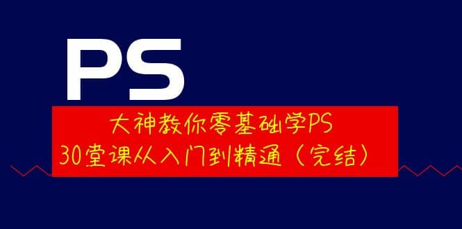 大神教你零基础学PS，30堂课从入门到精通（完结）_金轩项目库