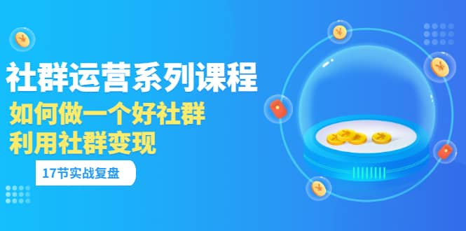 「社群运营系列课程」如何做一个好社群，利用社群变现（17节实战复盘）_金轩项目库