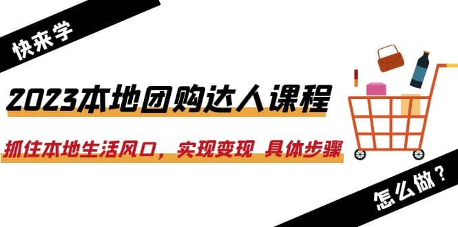 2023本地团购达人课程：抓住本地生活风口，实现变现 具体步骤（22节课）_金轩项目库