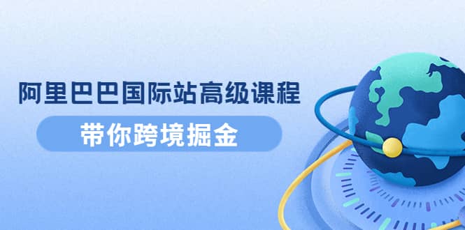 阿里巴巴国际站高级课程：带你跨境掘金，选品+优化+广告+推广_金轩项目库