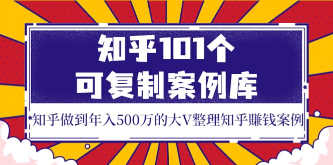 知乎101个可复制案例库，知乎做到年入500万的大V整理知乎賺钱案例_金轩项目库