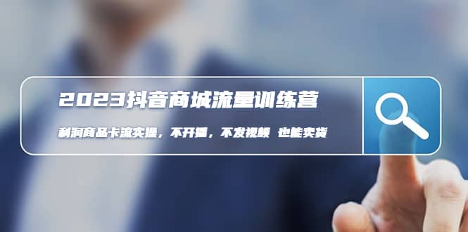 2023抖音商城流量班：利润商品卡流实操，不开播-不发视频-也能卖货(无水印)_金轩项目库