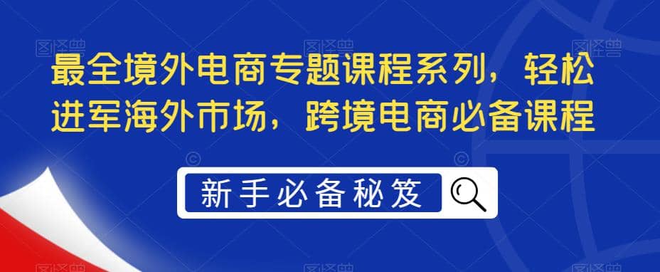最全境外电商专题课程系列，轻松进军海外市场，跨境电商必备课程_金轩项目库