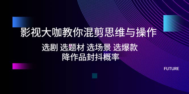影视大咖教你混剪思维与操作：选剧 选题材 选场景 选爆款 降作品封抖概率_金轩项目库
