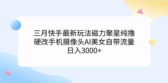 三月快手最新玩法磁力聚星纯撸，硬改手机摄像头AI美女自带流量日入3000+…_金轩项目库
