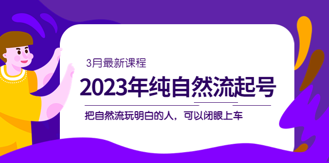 2023年纯自然流·起号课程，把自然流·玩明白的人 可以闭眼上车（3月更新）_金轩项目库