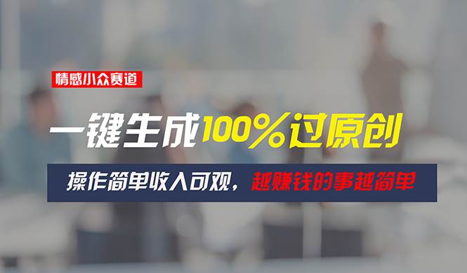 情感小众赛道，一键生成100%过原创，操作简单收入可观，越赚钱的事越简单_金轩项目库