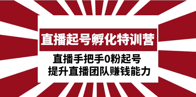 直播起号孵化特训营：直播手把手0粉起号 提升直播团队赚钱能力_金轩项目库