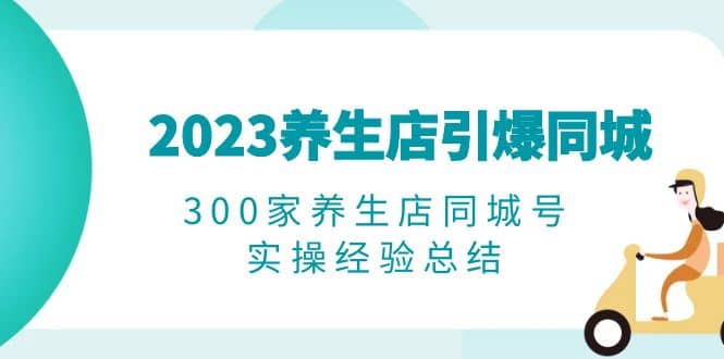 2023养生店·引爆同城，300家养生店同城号实操经验总结_金轩项目库