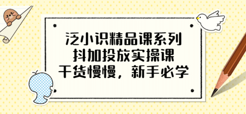 泛小识精品课系列：抖加投放实操课，干货慢慢，新手必学（12节视频课）_金轩项目库