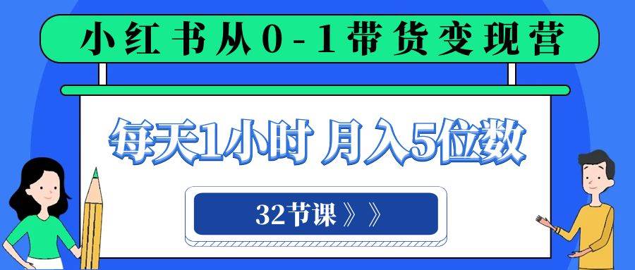 小红书 0-1带货变现营，每天1小时，轻松月入5位数（32节课）_金轩项目库