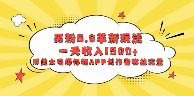 男粉6.0革新玩法，一天收入1500+，用美女引爆得物APP创作者收益流量_金轩项目库