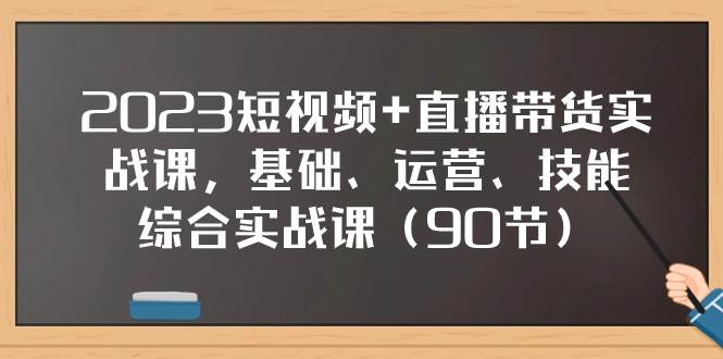 2023短视频+直播带货实战课，基础、运营、技能综合实操课（90节）_金轩项目库