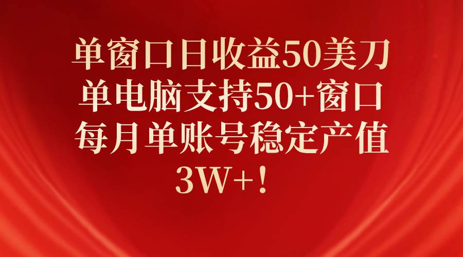 单窗口日收益50美刀，单电脑支持50+窗口，每月单账号稳定产值3W+！_金轩项目库