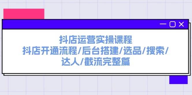 抖店运营实操课程：抖店开通流程/后台搭建/选品/搜索/达人/截流完整篇_金轩项目库