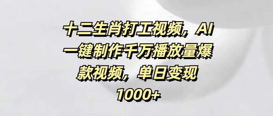 十二生肖打工视频，AI一键制作千万播放量爆款视频，单日变现1000+_金轩项目库