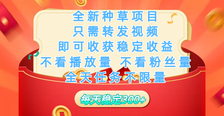 全新种草项目，只需每日转发视频，即可收获稳定收益，不看播放量、不看粉丝量、不看真实实名、全天随时做任务，一个任务2分钟完成，每天稳定300+_金轩项目库
