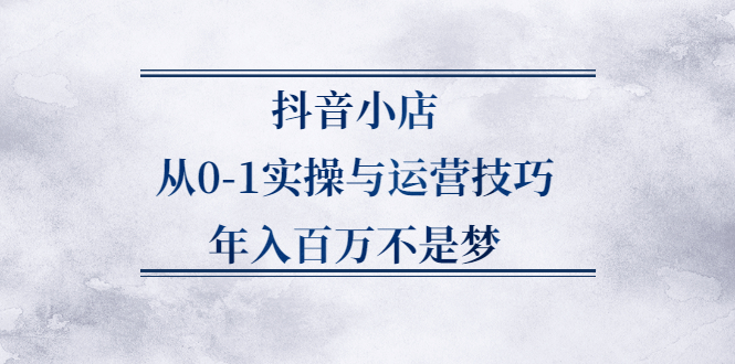 抖音小店从0-1实操与运营技巧,价值5980元_金轩项目库