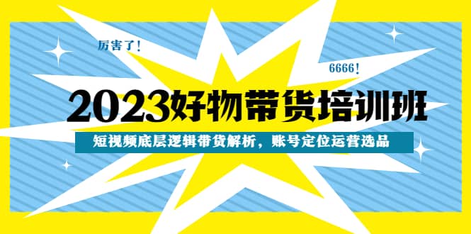 2023好物带货培训班：短视频底层逻辑带货解析，账号定位运营选品_金轩项目库