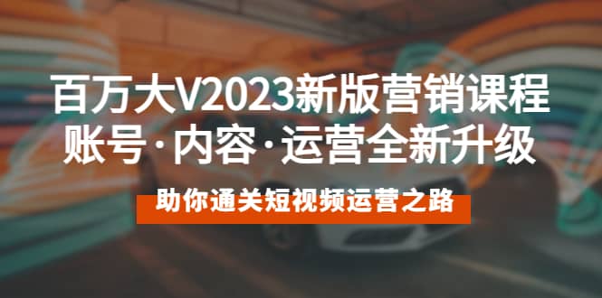 百万大V2023新版营销课 账号·内容·运营全新升级 通关短视频运营之路_金轩项目库