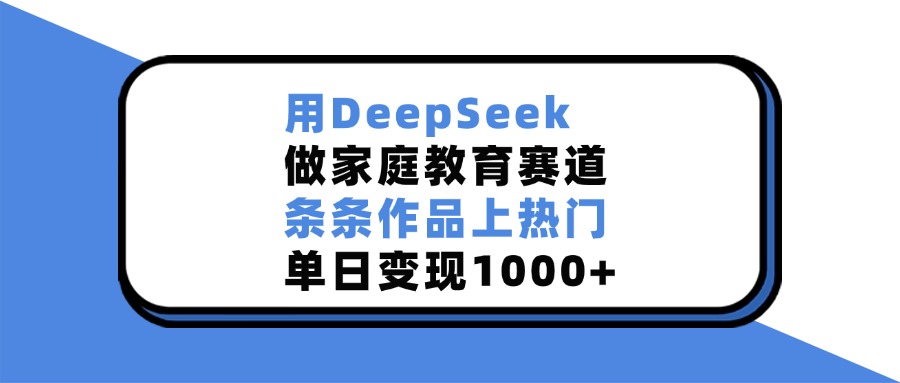 用DeepSeek做家庭教育赛道，条条作品上热门，单日变现1000+_金轩项目库