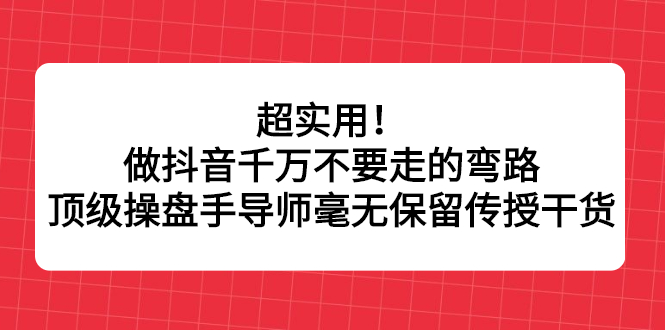 超实用！做抖音千万不要走的弯路，顶级操盘手导师毫无保留传授干货_金轩项目库