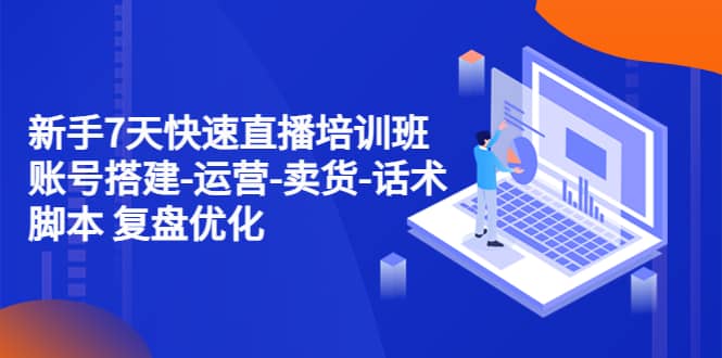 新手7天快速直播培训班：账号搭建-运营-卖货-话术 复盘优化（14节）_金轩项目库