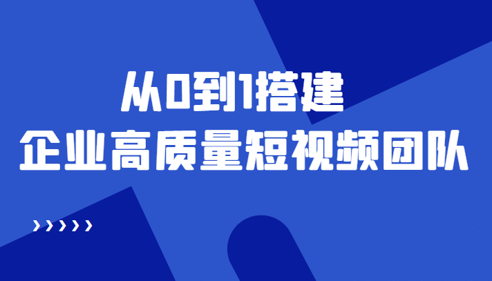 老板必学12节课，教你从0到1搭建企业高质量短视频团队，解决你的搭建难题_金轩项目库