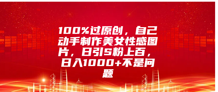 100%过原创，自己动手制作美女性感图片，日引S粉上百，日入1000+不是问题_金轩项目库