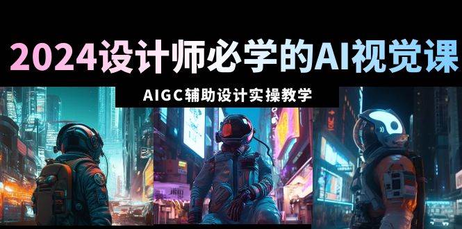 2024设计师必学的AI视觉课：AIGC辅助设计实操教学（66节课）_金轩项目库