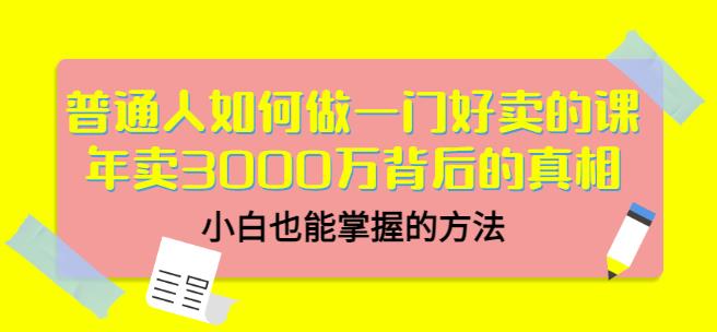 普通人如何做一门好卖的课：年卖3000万背后的真相，小白也能掌握的方法！_金轩项目库