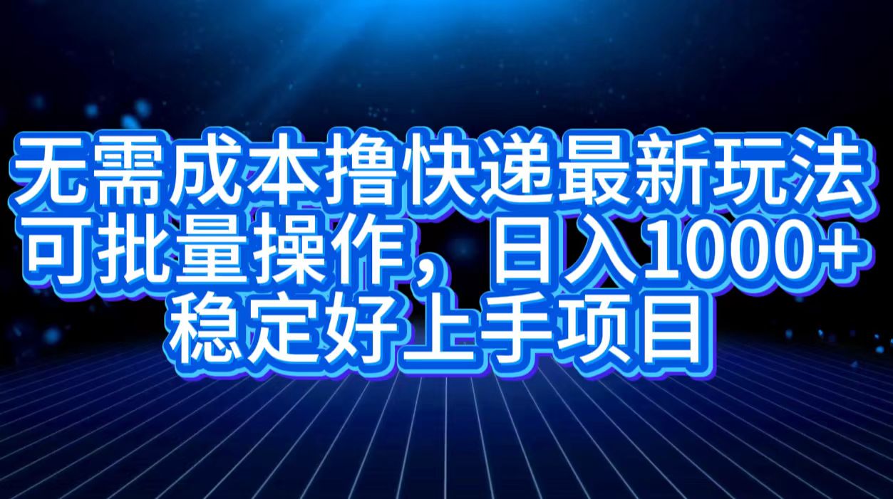 无需成本撸快递最新玩法,可批量操作，日入1000+，稳定好上手项目_金轩项目库