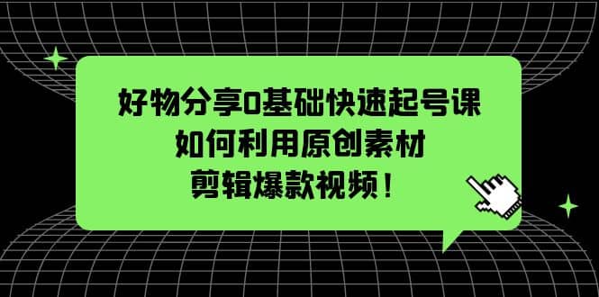好物分享0基础快速起号课：如何利用原创素材剪辑爆款视频！_金轩项目库