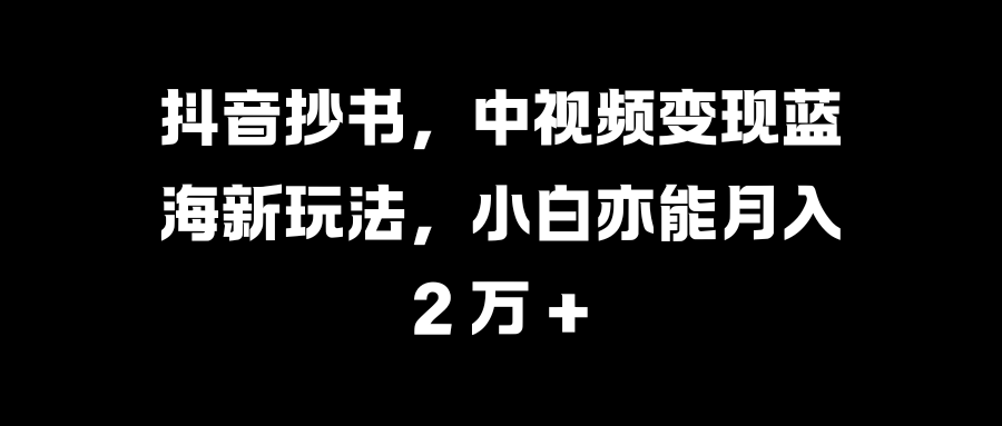 抖音抄书，中视频变现蓝海新玩法，小白亦能月入 2 万 +_金轩项目库