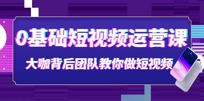 0基础短视频运营课：大咖背后团队教你做短视频（28节课时）_金轩项目库
