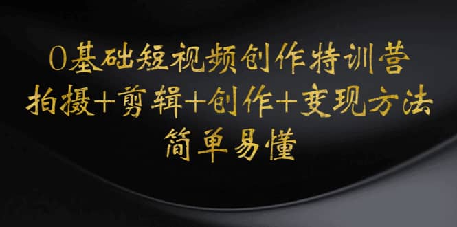 0基础短视频创作特训营：拍摄+剪辑+创作+变现方法_金轩项目库