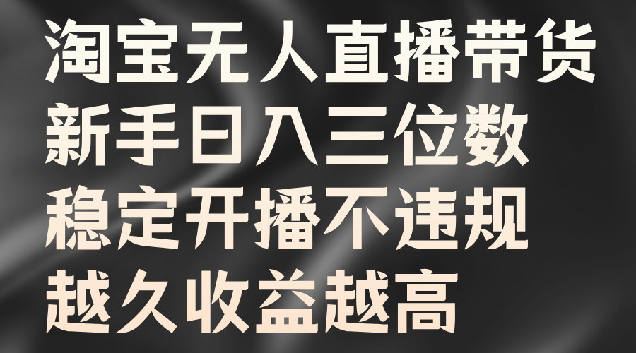 淘宝无人直播带货，新手日入三位数，稳定开播不违规，越久收益越高_金轩项目库