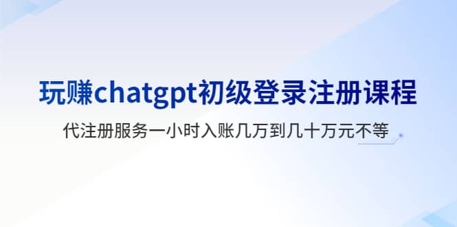 玩赚chatgpt初级登录注册课程，代注册服务一小时入账几万到几十万元不等_金轩项目库