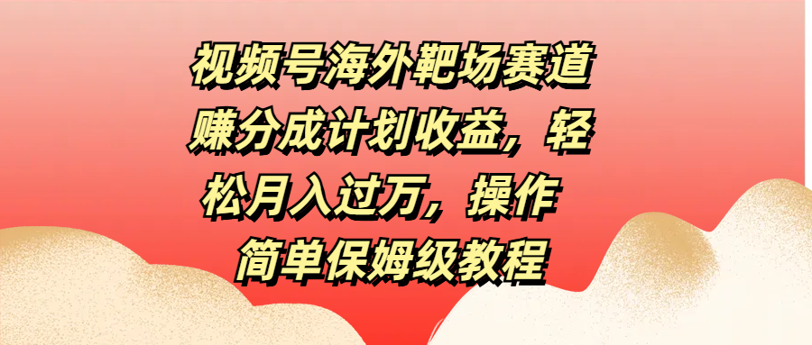 视频号海外靶场赛道赚分成计划收益，轻松月入过万，操作简单保姆级教程_金轩项目库