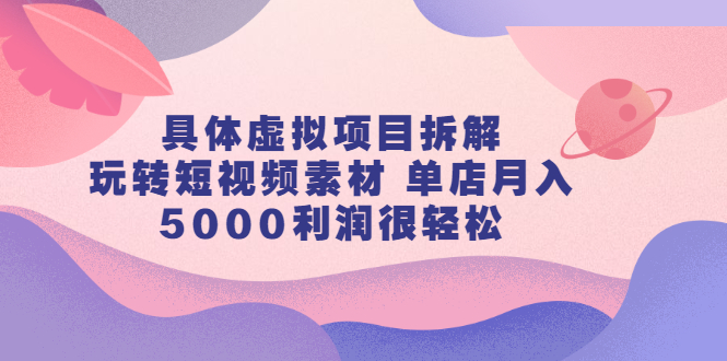 具体虚拟项目拆解，玩转短视频素材，单店月入几万+【视频课程】_金轩项目库