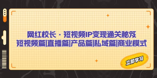 网红校长·短视频IP变现通关秘笈：短视频篇+直播篇+产品篇+私域篇+商业模式_金轩项目库