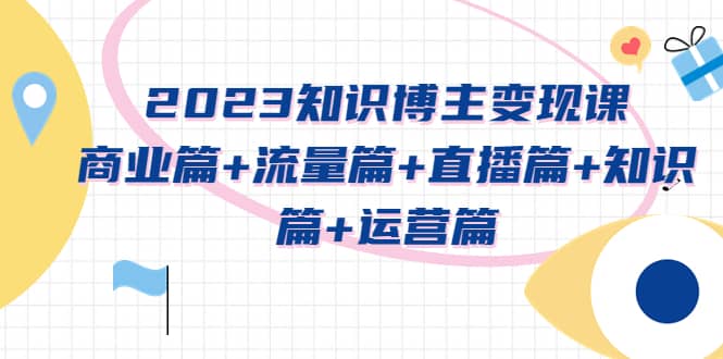 2023知识博主变现实战进阶课：商业篇+流量篇+直播篇+知识篇+运营篇_金轩项目库